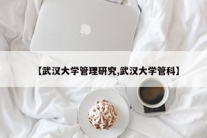 【武汉大学管理研究,武汉大学管科】