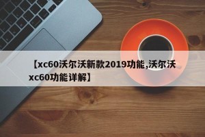 【xc60沃尔沃新款2019功能,沃尔沃xc60功能详解】