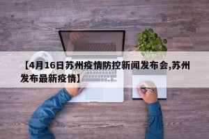 【4月16日苏州疫情防控新闻发布会,苏州发布最新疫情】
