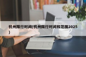 杭州限行时间(杭州限行时间和范围2025)