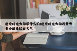 北京邮电大学学什么的/北京邮电大学哪些专业全部比较有名气