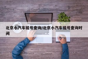 北京小汽车摇号查询/北京小汽车摇号查询时间
