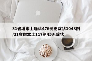 31省增本土确诊476例无症状1048例/31省增本土117例45无症状