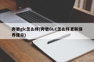 奔驰glc怎么样(奔驰GLC怎么样更新保养提示)