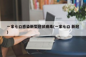 一家七口感染新型冠状病毒(一家七口 新冠)