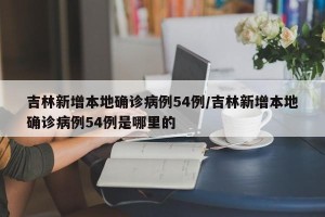 吉林新增本地确诊病例54例/吉林新增本地确诊病例54例是哪里的