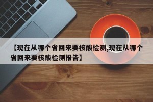 【现在从哪个省回来要核酸检测,现在从哪个省回来要核酸检测报告】