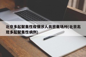 北京多起聚集性疫情涉人员密集场所(北京出现多起聚集性病例)