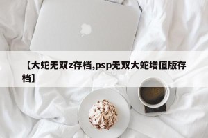 【大蛇无双z存档,psp无双大蛇增值版存档】