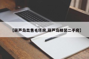 【葫芦岛出售毛坯房,葫芦岛精装二手房】