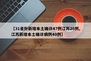 【31省份新增本土确诊47例江苏26例,江苏新增本土确诊病例40例】