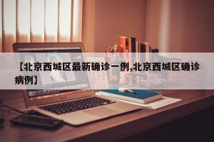 【北京西城区最新确诊一例,北京西城区确诊病例】