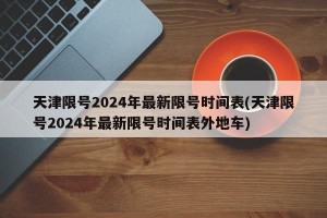 天津限号2024年最新限号时间表(天津限号2024年最新限号时间表外地车)