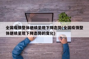 全国疫情整体继续呈现下降态势(全国疫情整体继续呈现下降态势的变化)