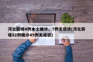 河北新增4例本土确诊、7例无症状(河北新增82例确诊49例无症状)