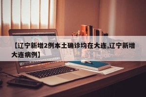 【辽宁新增2例本土确诊均在大连,辽宁新增大连病例】