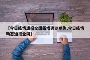 【今日疫情通报全国新增确诊病例,今日疫情动态通报全国】