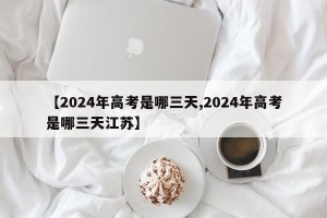 【2024年高考是哪三天,2024年高考是哪三天江苏】