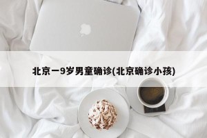 北京一9岁男童确诊(北京确诊小孩)