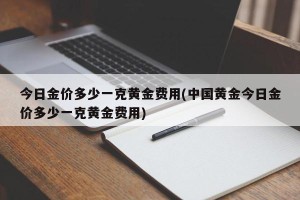 今日金价多少一克黄金费用(中国黄金今日金价多少一克黄金费用)