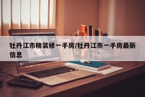 牡丹江市精装修一手房/牡丹江市一手房最新信息