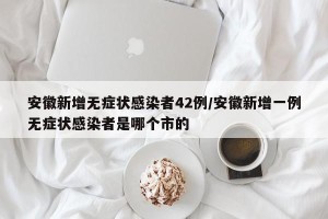 安徽新增无症状感染者42例/安徽新增一例无症状感染者是哪个市的