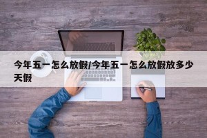 今年五一怎么放假/今年五一怎么放假放多少天假