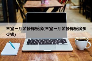 三室一厅装修样板房(三室一厅装修样板房多少钱)
