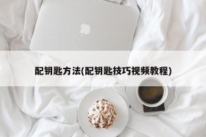 配钥匙方法(配钥匙技巧视频教程)