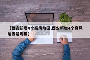 【西安新增4个高风险区,西安新增4个高风险区是哪里】