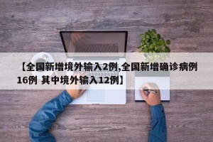 【全国新增境外输入2例,全国新增确诊病例16例 其中境外输入12例】
