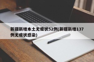 新疆新增本土无症状52例(新疆新增137例无症状感染)