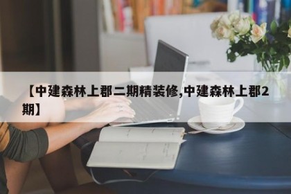 【中建森林上郡二期精装修,中建森林上郡2期】