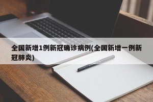 全国新增1例新冠确诊病例(全国新增一例新冠肺炎)