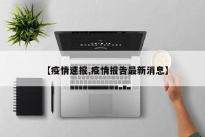 【疫情速报,疫情报告最新消息】