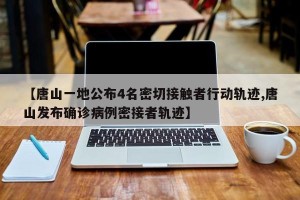 【唐山一地公布4名密切接触者行动轨迹,唐山发布确诊病例密接者轨迹】