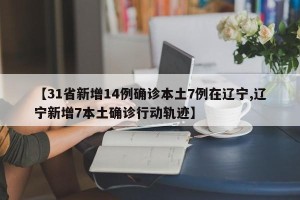【31省新增14例确诊本土7例在辽宁,辽宁新增7本土确诊行动轨迹】
