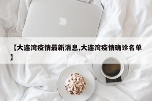 【大连湾疫情最新消息,大连湾疫情确诊名单】