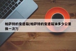 帕萨特的变速箱(帕萨特的变速箱油多少公里换一次?)