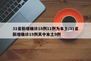 31省新增确诊18例11例为本土/31省新增确诊19例其中本土9例