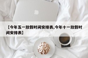 【今年五一放假时间安排表,今年十一放假时间安排表】