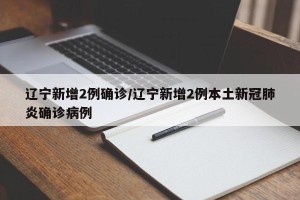 辽宁新增2例确诊/辽宁新增2例本土新冠肺炎确诊病例