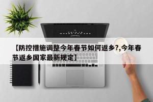【防控措施调整今年春节如何返乡?,今年春节返乡国家最新规定】