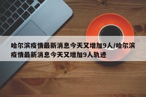 哈尔滨疫情最新消息今天又增加9人/哈尔滨疫情最新消息今天又增加9人轨迹