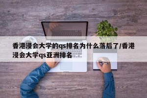 香港浸会大学的qs排名为什么落后了/香港浸会大学qs亚洲排名