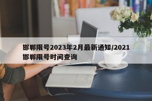 邯郸限号2023年2月最新通知/2021邯郸限号时间查询