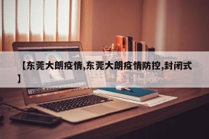 【东莞大朗疫情,东莞大朗疫情防控,封闭式】