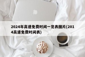 2024年高速免费时间一览表图片(2014高速免费时间表)