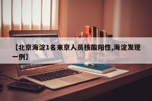 【北京海淀1名来京人员核酸阳性,海淀发现一例】