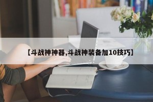 【斗战神神器,斗战神装备加10技巧】
